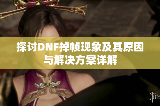 探讨DNF掉帧现象及其原因与解决方案详解