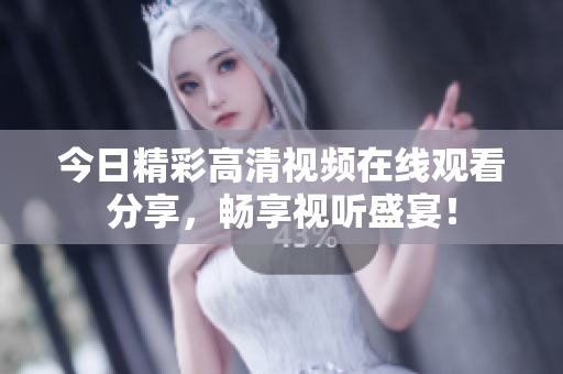 今日精彩高清视频在线观看分享，畅享视听盛宴！