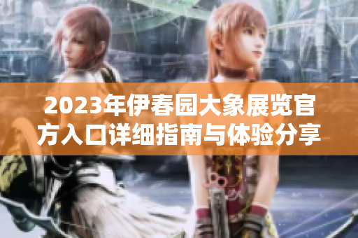 2023年伊春园大象展览官方入口详细指南与体验分享
