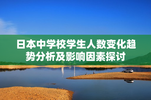 日本中学校学生人数变化趋势分析及影响因素探讨