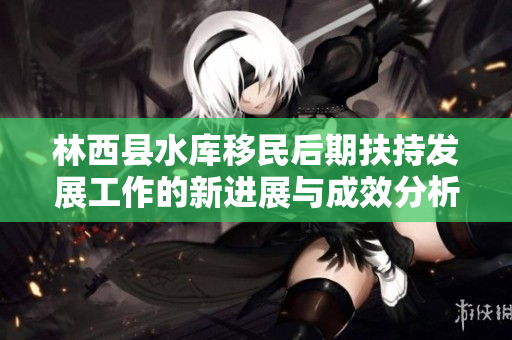 林西县水库移民后期扶持发展工作的新进展与成效分析