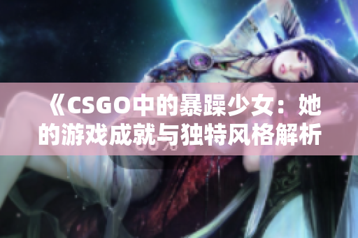 《CSGO中的暴躁少女：她的游戏成就与独特风格解析》
