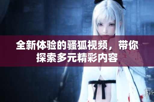 全新体验的骚狐视频，带你探索多元精彩内容