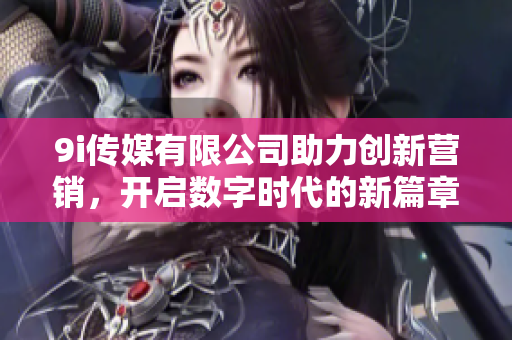 9i传媒有限公司助力创新营销，开启数字时代的新篇章