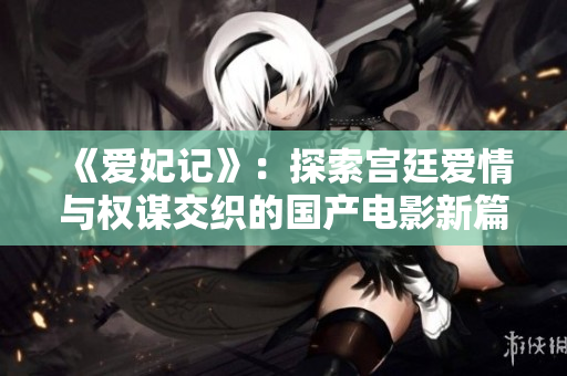 《爱妃记》：探索宫廷爱情与权谋交织的国产电影新篇章