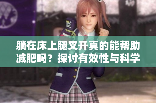 躺在床上腿叉开真的能帮助减肥吗？探讨有效性与科学依据