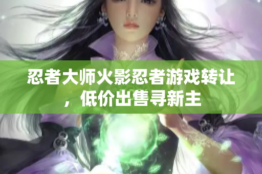 忍者大师火影忍者游戏转让，低价出售寻新主