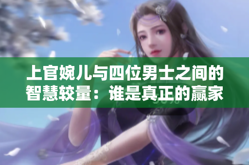 上官婉儿与四位男士之间的智慧较量：谁是真正的赢家？