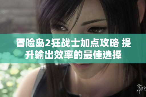 冒险岛2狂战士加点攻略 提升输出效率的最佳选择