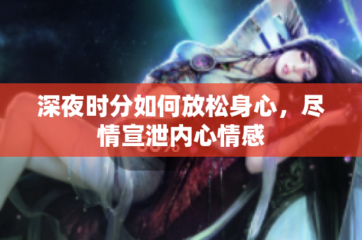 深夜时分如何放松身心，尽情宣泄内心情感