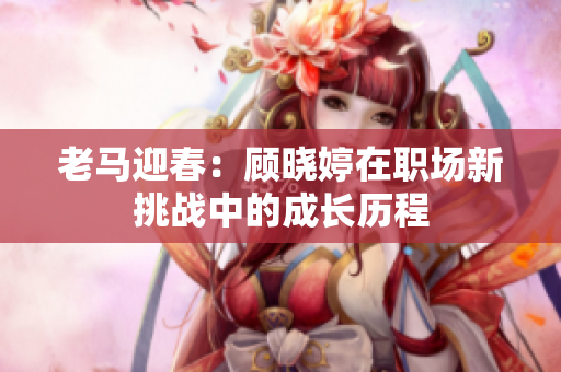 老马迎春：顾晓婷在职场新挑战中的成长历程