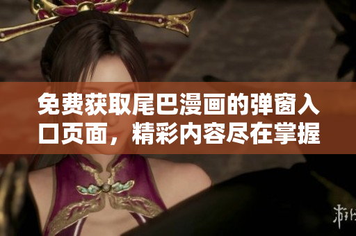 免费获取尾巴漫画的弹窗入口页面，精彩内容尽在掌握之中