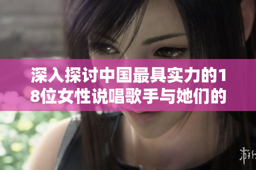 深入探讨中国最具实力的18位女性说唱歌手与她们的音乐魅力