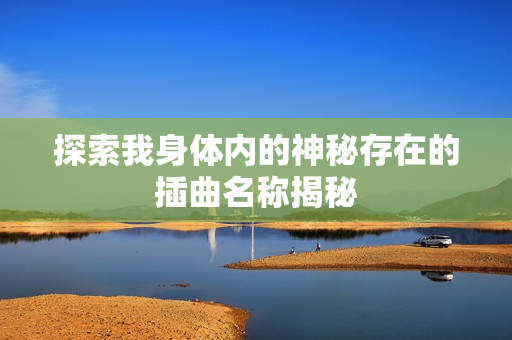 探索我身体内的神秘存在的插曲名称揭秘
