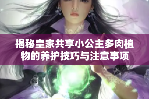 揭秘皇家共享小公主多肉植物的养护技巧与注意事项