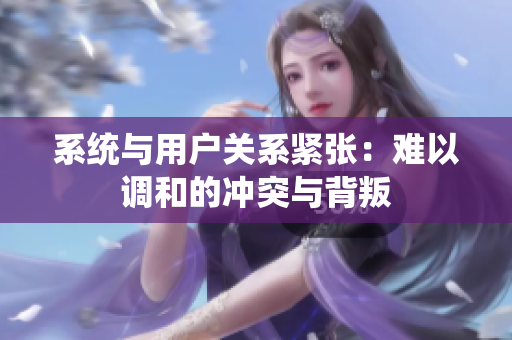 系统与用户关系紧张：难以调和的冲突与背叛