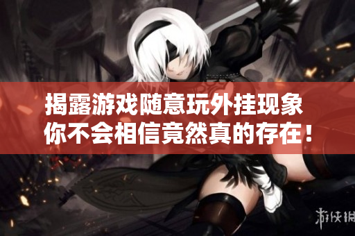 揭露游戏随意玩外挂现象 你不会相信竟然真的存在！