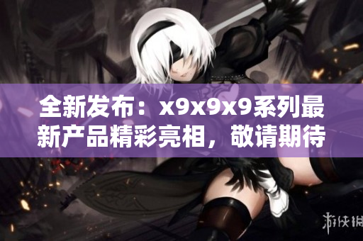 全新发布：x9x9x9系列最新产品精彩亮相，敬请期待