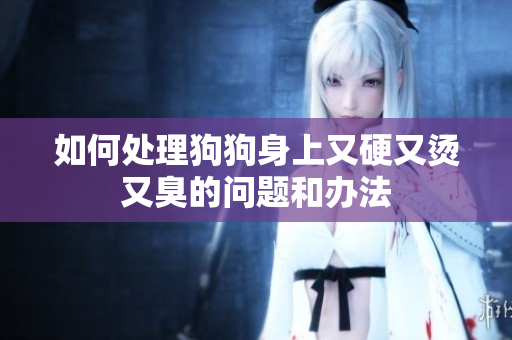 如何处理狗狗身上又硬又烫又臭的问题和办法