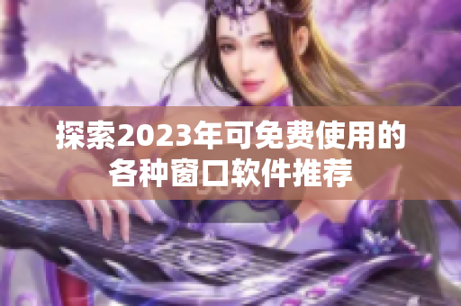 探索2023年可免费使用的各种窗口软件推荐