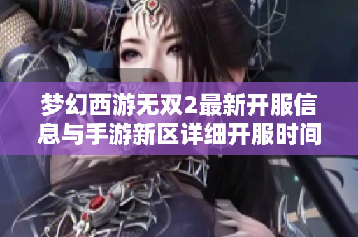 梦幻西游无双2最新开服信息与手游新区详细开服时间表解析
