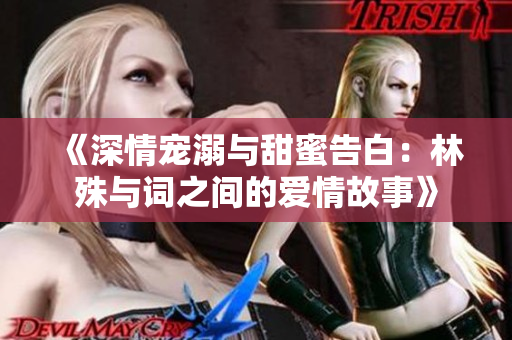 《深情宠溺与甜蜜告白：林殊与词之间的爱情故事》