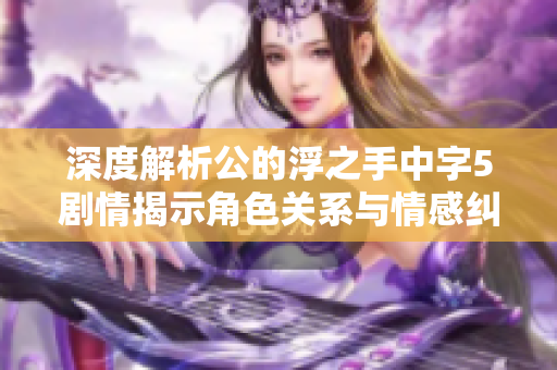 深度解析公的浮之手中字5剧情揭示角色关系与情感纠葛