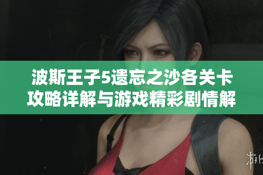 波斯王子5遗忘之沙各关卡攻略详解与游戏精彩剧情解析