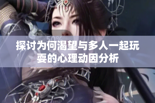 探讨为何渴望与多人一起玩耍的心理动因分析