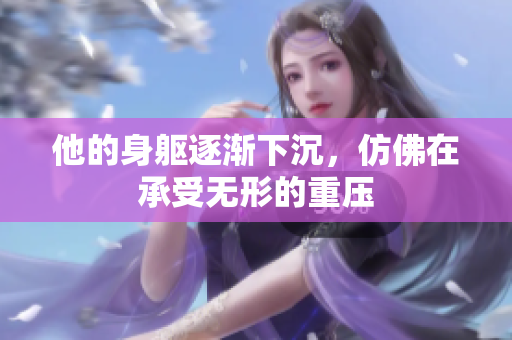 他的身躯逐渐下沉，仿佛在承受无形的重压