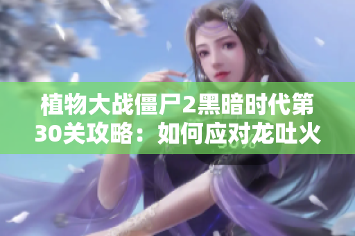 植物大战僵尸2黑暗时代第30关攻略：如何应对龙吐火挑战