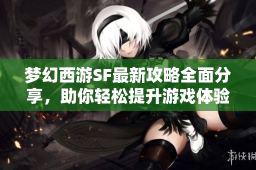 梦幻西游SF最新攻略全面分享，助你轻松提升游戏体验