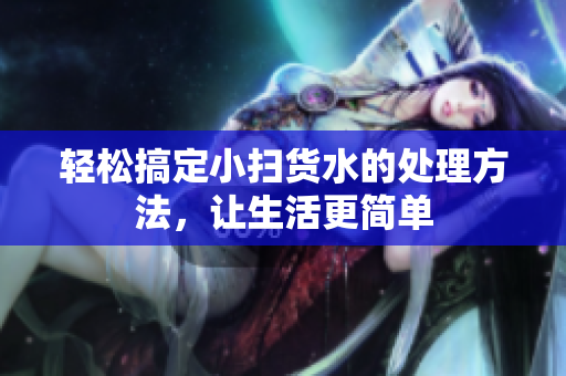 轻松搞定小扫货水的处理方法，让生活更简单