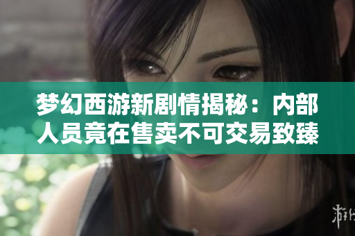 梦幻西游新剧情揭秘：内部人员竟在售卖不可交易致臻礼盒