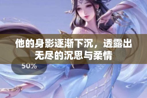 他的身影逐渐下沉，透露出无尽的沉思与柔情