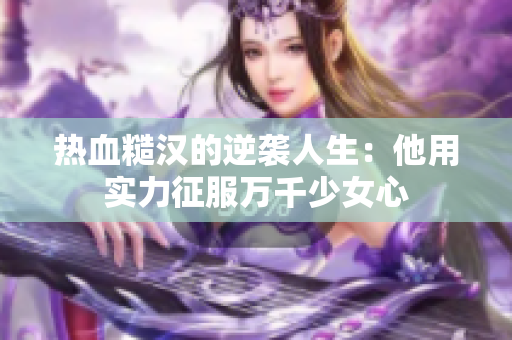 热血糙汉的逆袭人生：他用实力征服万千少女心
