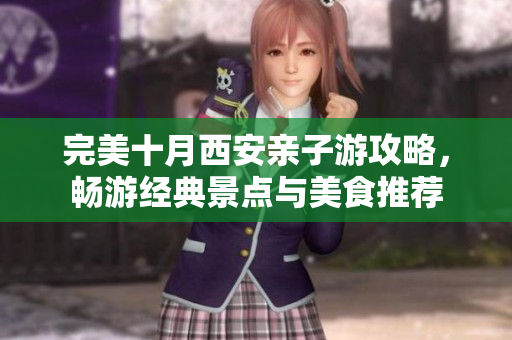 完美十月西安亲子游攻略，畅游经典景点与美食推荐