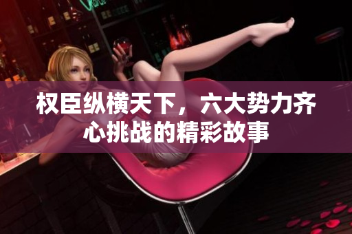 权臣纵横天下，六大势力齐心挑战的精彩故事