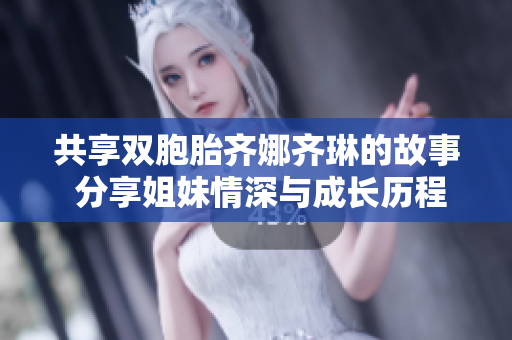共享双胞胎齐娜齐琳的故事 分享姐妹情深与成长历程
