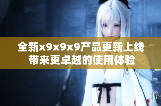 全新x9x9x9产品更新上线 带来更卓越的使用体验
