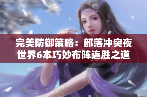 完美防御策略：部落冲突夜世界6本巧妙布阵连胜之道