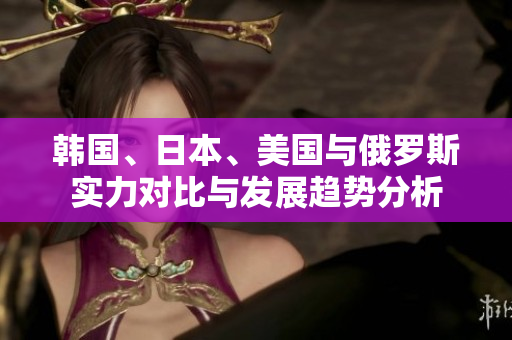 韩国、日本、美国与俄罗斯实力对比与发展趋势分析