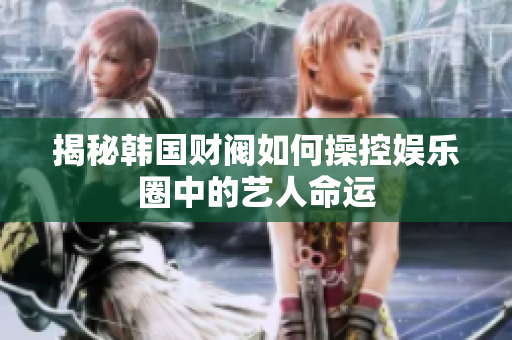揭秘韩国财阀如何操控娱乐圈中的艺人命运