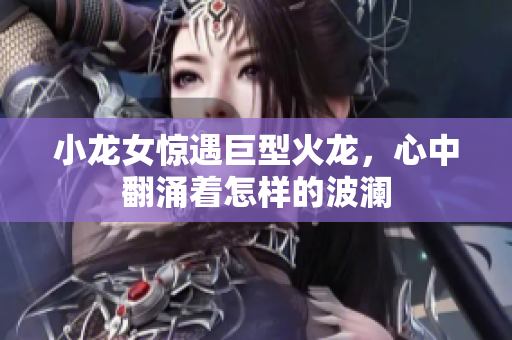 小龙女惊遇巨型火龙，心中翻涌着怎样的波澜