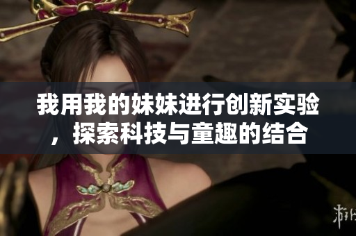 我用我的妹妹进行创新实验，探索科技与童趣的结合