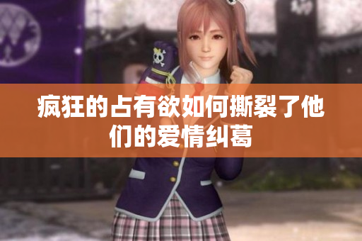 疯狂的占有欲如何撕裂了他们的爱情纠葛