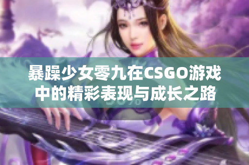 暴躁少女零九在CSGO游戏中的精彩表现与成长之路