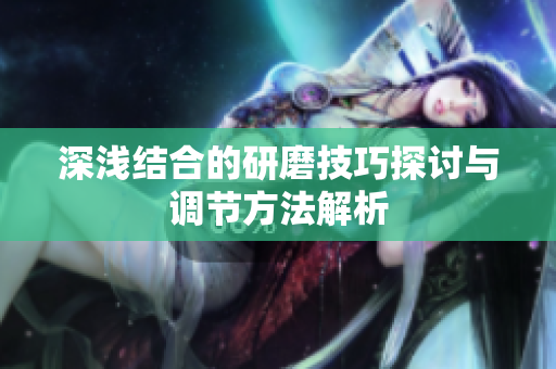 深浅结合的研磨技巧探讨与调节方法解析