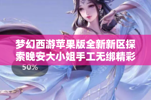 梦幻西游苹果版全新新区探索晚安大小姐手工无绑精彩旅程