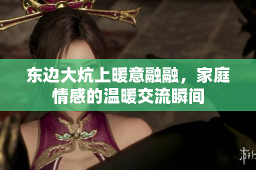 东边大炕上暖意融融，家庭情感的温暖交流瞬间